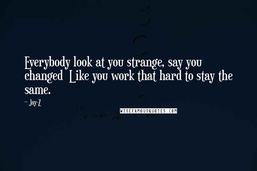 Jay-Z Quotes: Everybody look at you strange, say you changed Like you work that hard to stay the same.