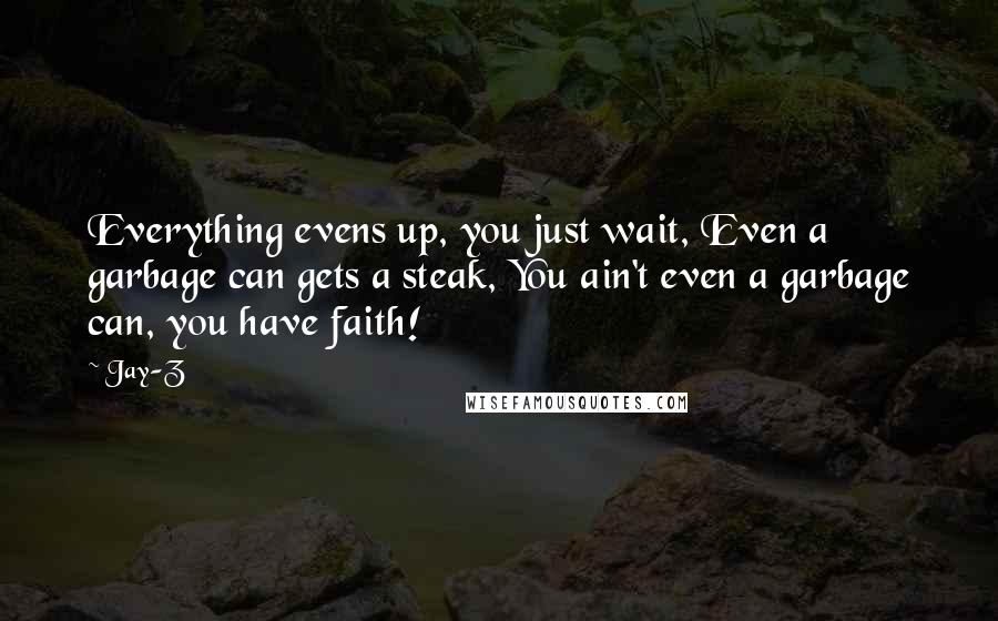 Jay-Z Quotes: Everything evens up, you just wait, Even a garbage can gets a steak, You ain't even a garbage can, you have faith!