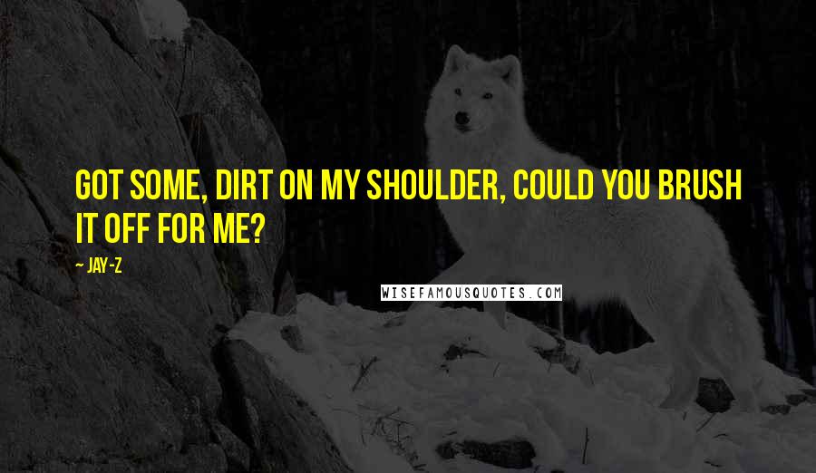 Jay-Z Quotes: Got some, dirt on my shoulder, could you brush it off for me?