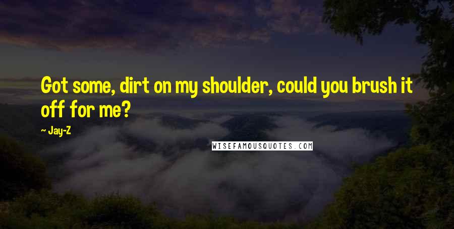 Jay-Z Quotes: Got some, dirt on my shoulder, could you brush it off for me?