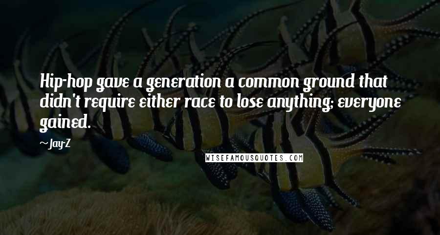 Jay-Z Quotes: Hip-hop gave a generation a common ground that didn't require either race to lose anything; everyone gained.