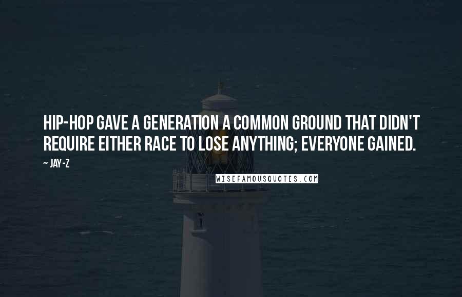 Jay-Z Quotes: Hip-hop gave a generation a common ground that didn't require either race to lose anything; everyone gained.