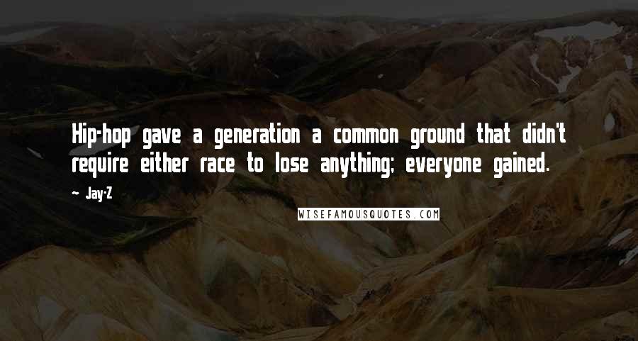 Jay-Z Quotes: Hip-hop gave a generation a common ground that didn't require either race to lose anything; everyone gained.