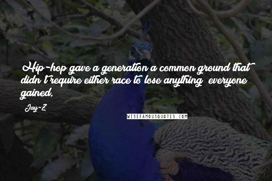 Jay-Z Quotes: Hip-hop gave a generation a common ground that didn't require either race to lose anything; everyone gained.