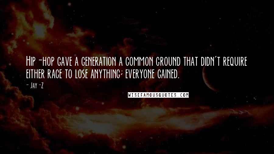 Jay-Z Quotes: Hip-hop gave a generation a common ground that didn't require either race to lose anything; everyone gained.