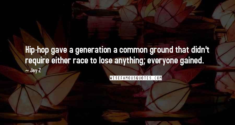 Jay-Z Quotes: Hip-hop gave a generation a common ground that didn't require either race to lose anything; everyone gained.