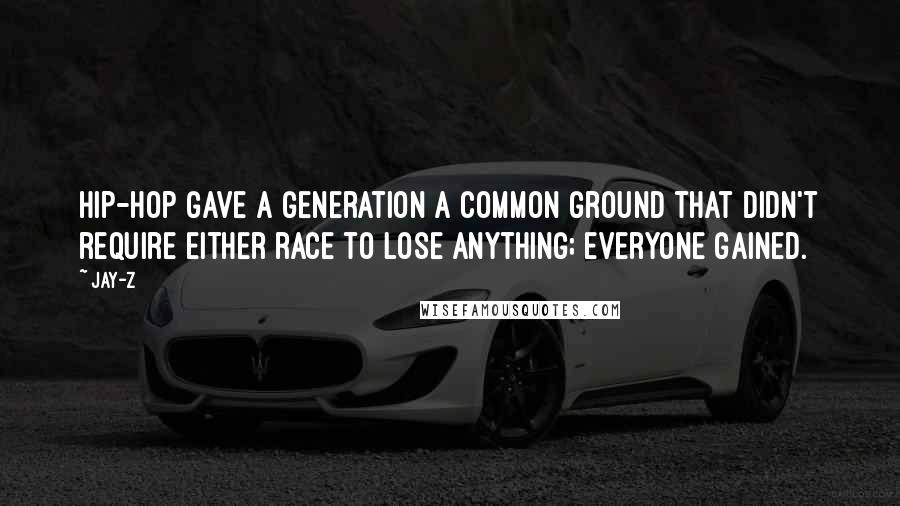 Jay-Z Quotes: Hip-hop gave a generation a common ground that didn't require either race to lose anything; everyone gained.