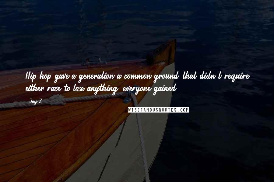 Jay-Z Quotes: Hip-hop gave a generation a common ground that didn't require either race to lose anything; everyone gained.