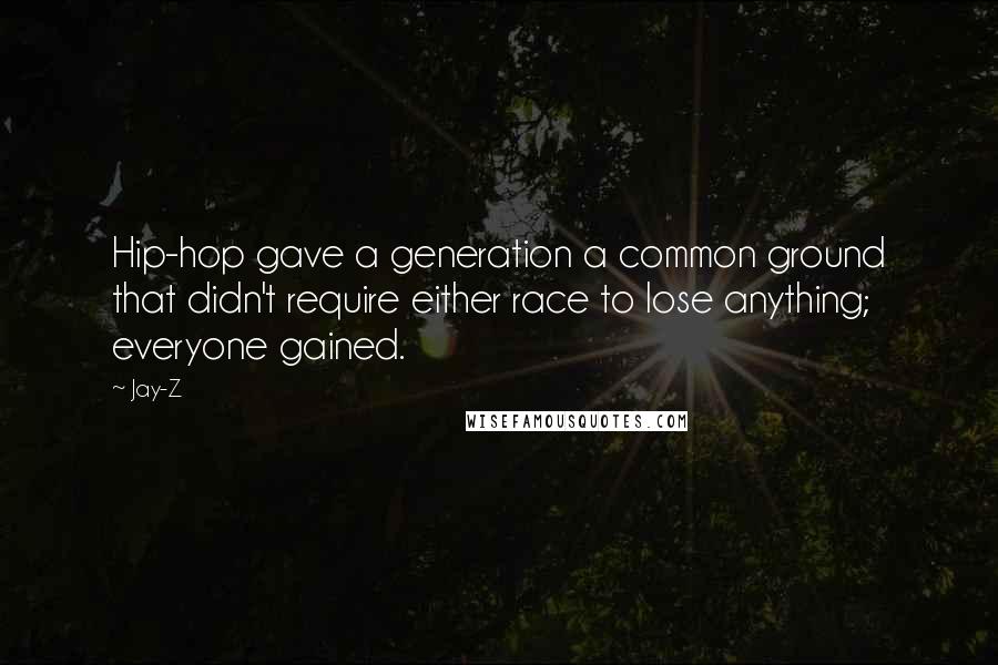 Jay-Z Quotes: Hip-hop gave a generation a common ground that didn't require either race to lose anything; everyone gained.