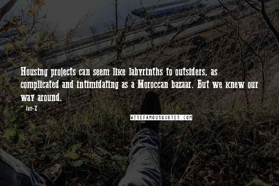 Jay-Z Quotes: Housing projects can seem like labyrinths to outsiders, as complicated and intimidating as a Moroccan bazaar. But we knew our way around.