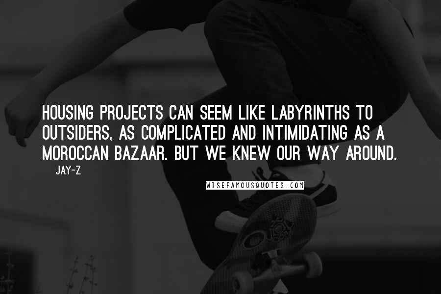 Jay-Z Quotes: Housing projects can seem like labyrinths to outsiders, as complicated and intimidating as a Moroccan bazaar. But we knew our way around.