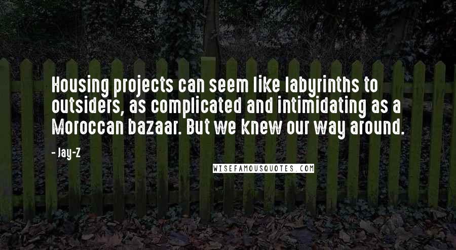 Jay-Z Quotes: Housing projects can seem like labyrinths to outsiders, as complicated and intimidating as a Moroccan bazaar. But we knew our way around.