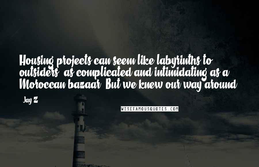 Jay-Z Quotes: Housing projects can seem like labyrinths to outsiders, as complicated and intimidating as a Moroccan bazaar. But we knew our way around.