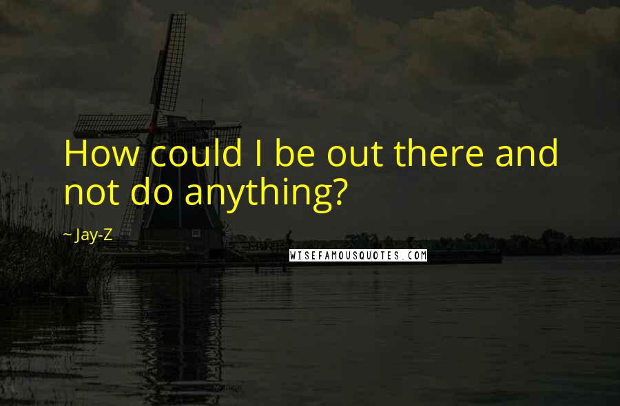 Jay-Z Quotes: How could I be out there and not do anything?