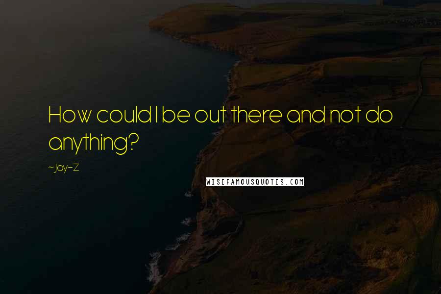 Jay-Z Quotes: How could I be out there and not do anything?