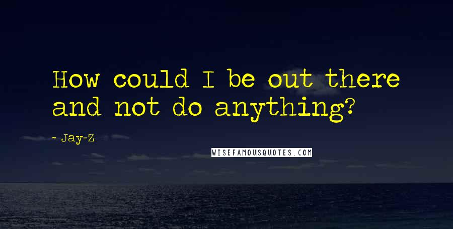 Jay-Z Quotes: How could I be out there and not do anything?