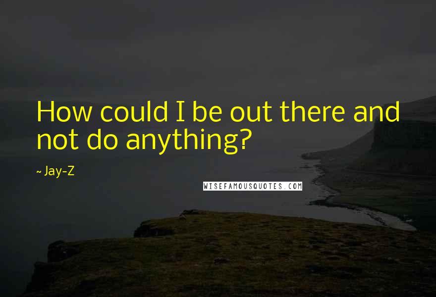 Jay-Z Quotes: How could I be out there and not do anything?