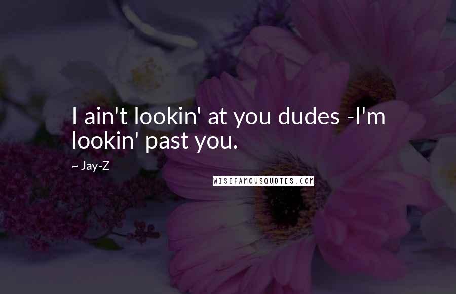 Jay-Z Quotes: I ain't lookin' at you dudes -I'm lookin' past you.