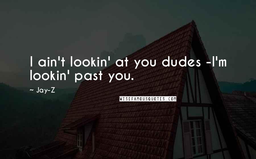 Jay-Z Quotes: I ain't lookin' at you dudes -I'm lookin' past you.