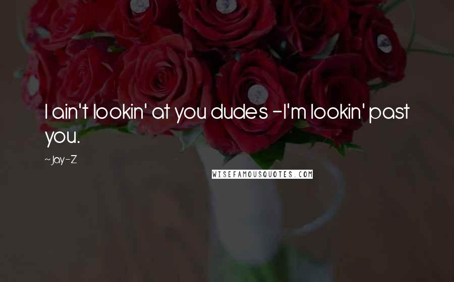 Jay-Z Quotes: I ain't lookin' at you dudes -I'm lookin' past you.