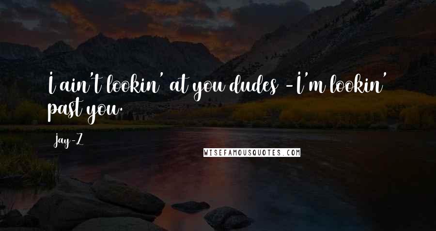 Jay-Z Quotes: I ain't lookin' at you dudes -I'm lookin' past you.