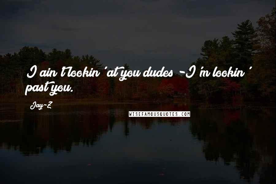 Jay-Z Quotes: I ain't lookin' at you dudes -I'm lookin' past you.