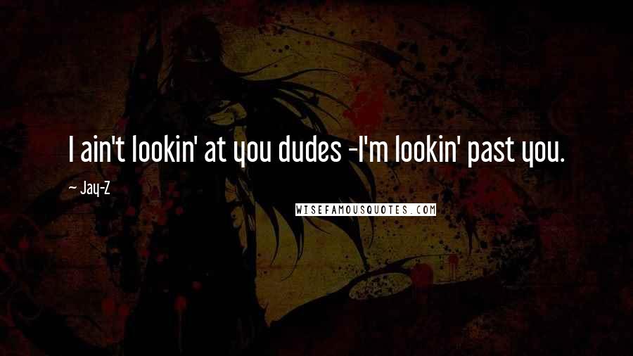 Jay-Z Quotes: I ain't lookin' at you dudes -I'm lookin' past you.