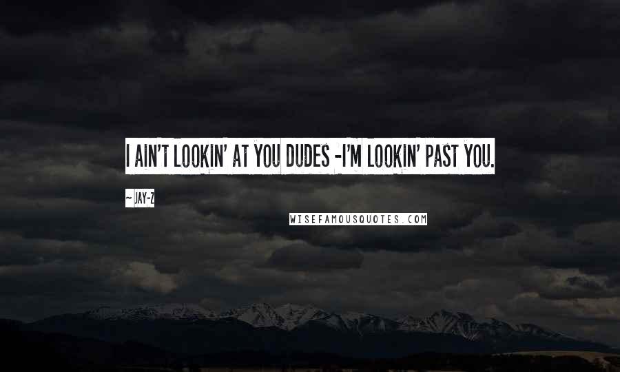 Jay-Z Quotes: I ain't lookin' at you dudes -I'm lookin' past you.