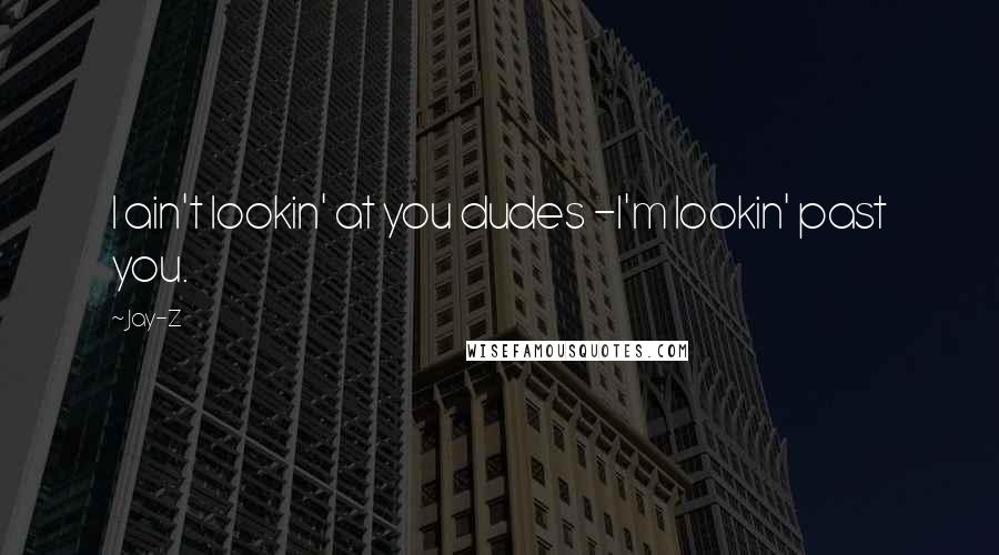 Jay-Z Quotes: I ain't lookin' at you dudes -I'm lookin' past you.