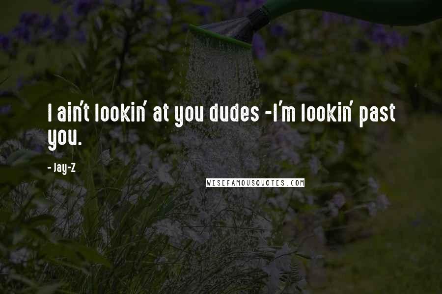 Jay-Z Quotes: I ain't lookin' at you dudes -I'm lookin' past you.