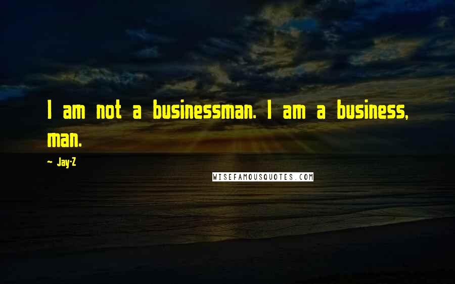 Jay-Z Quotes: I am not a businessman. I am a business, man.