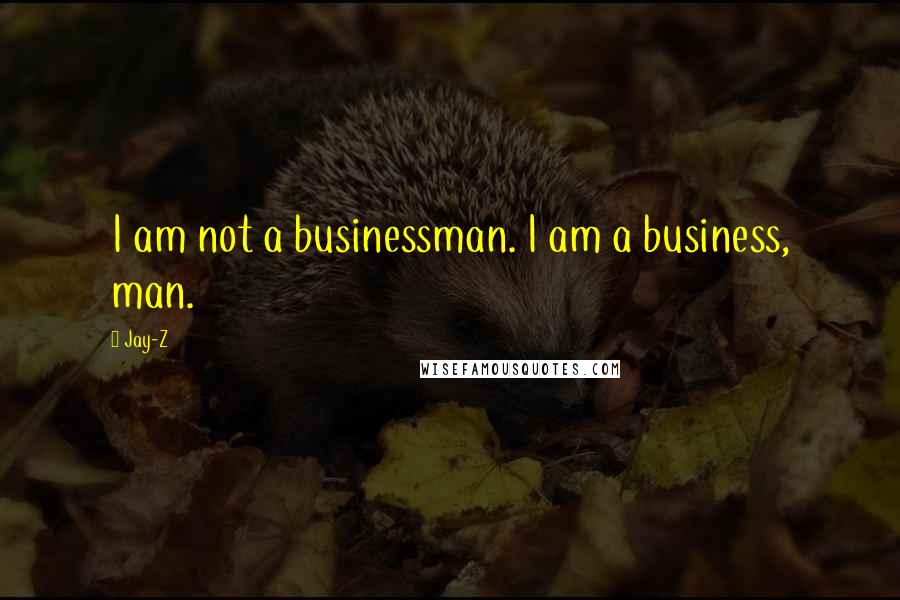 Jay-Z Quotes: I am not a businessman. I am a business, man.