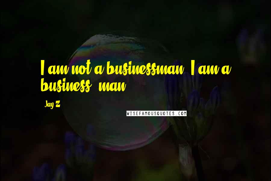 Jay-Z Quotes: I am not a businessman. I am a business, man.