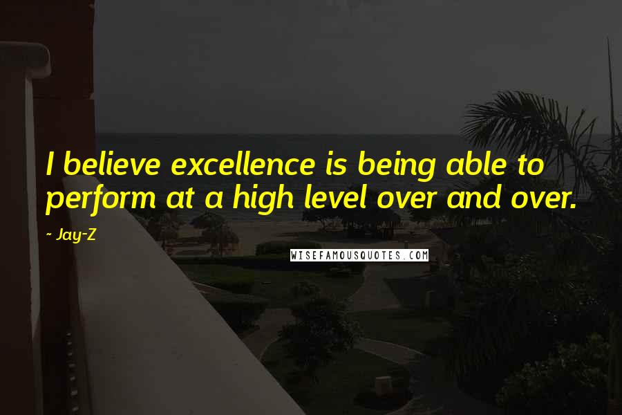 Jay-Z Quotes: I believe excellence is being able to perform at a high level over and over.