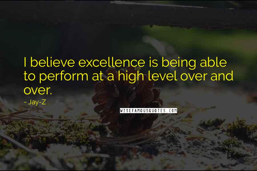 Jay-Z Quotes: I believe excellence is being able to perform at a high level over and over.