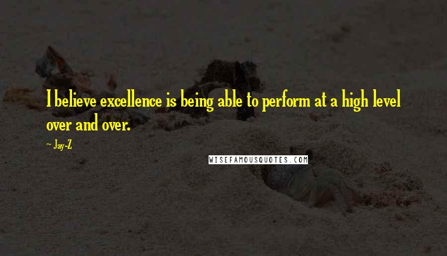 Jay-Z Quotes: I believe excellence is being able to perform at a high level over and over.