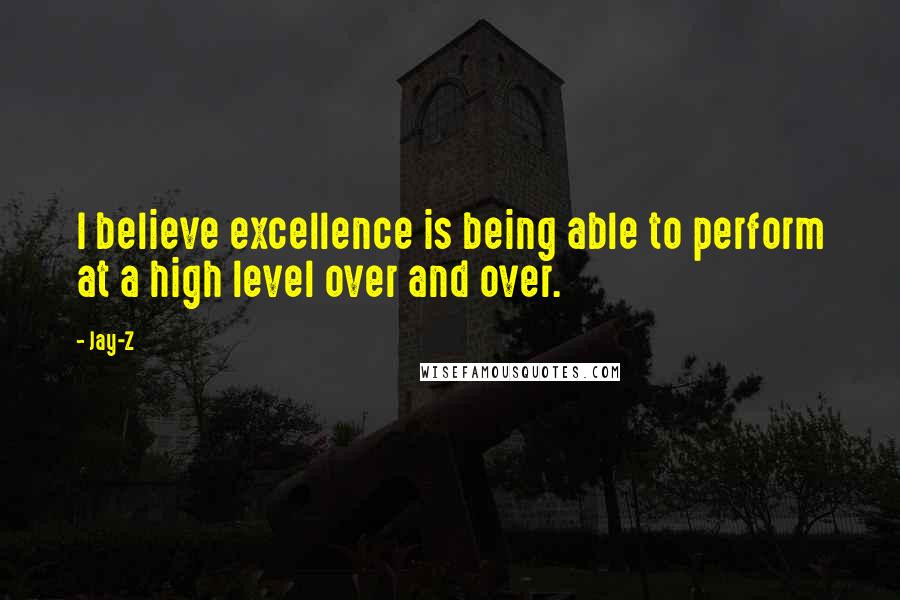 Jay-Z Quotes: I believe excellence is being able to perform at a high level over and over.