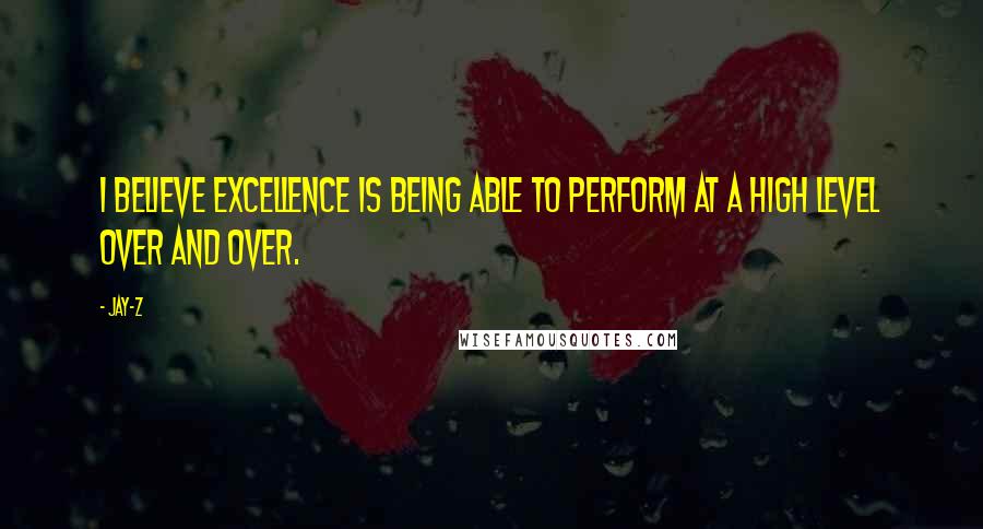 Jay-Z Quotes: I believe excellence is being able to perform at a high level over and over.