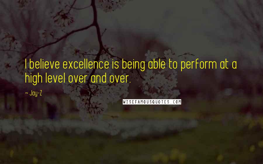 Jay-Z Quotes: I believe excellence is being able to perform at a high level over and over.