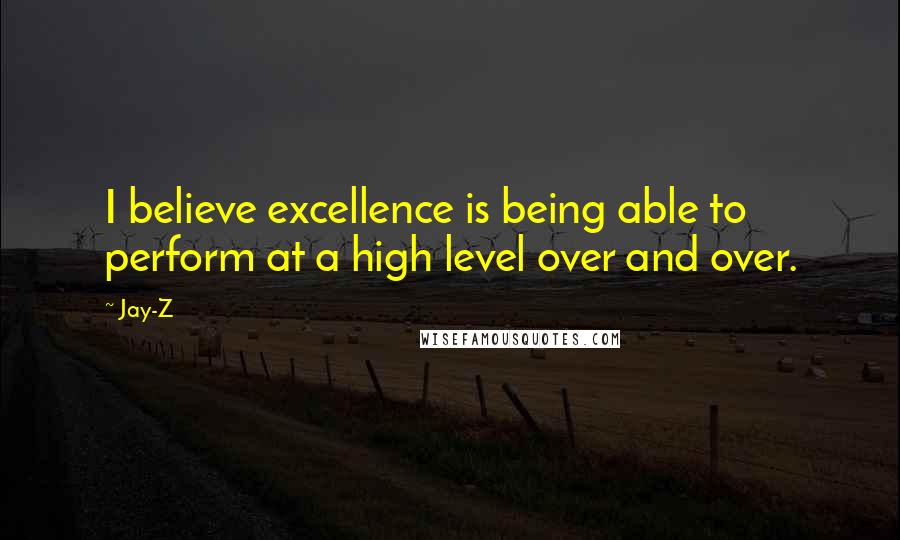 Jay-Z Quotes: I believe excellence is being able to perform at a high level over and over.