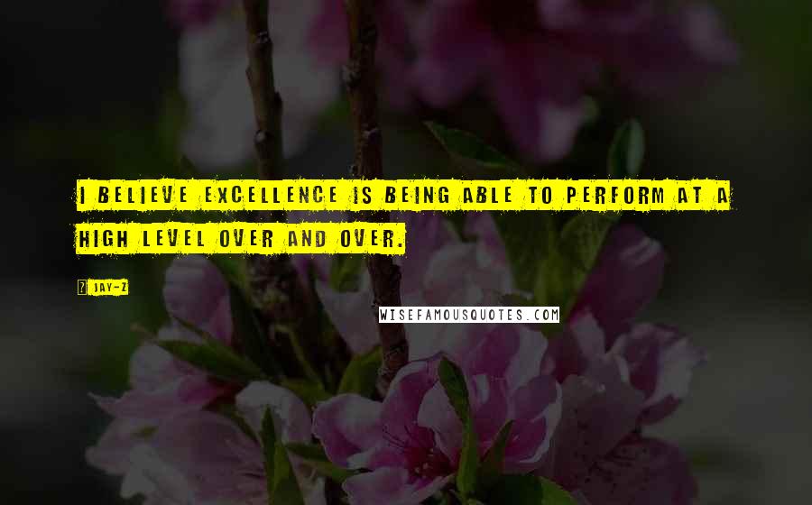 Jay-Z Quotes: I believe excellence is being able to perform at a high level over and over.