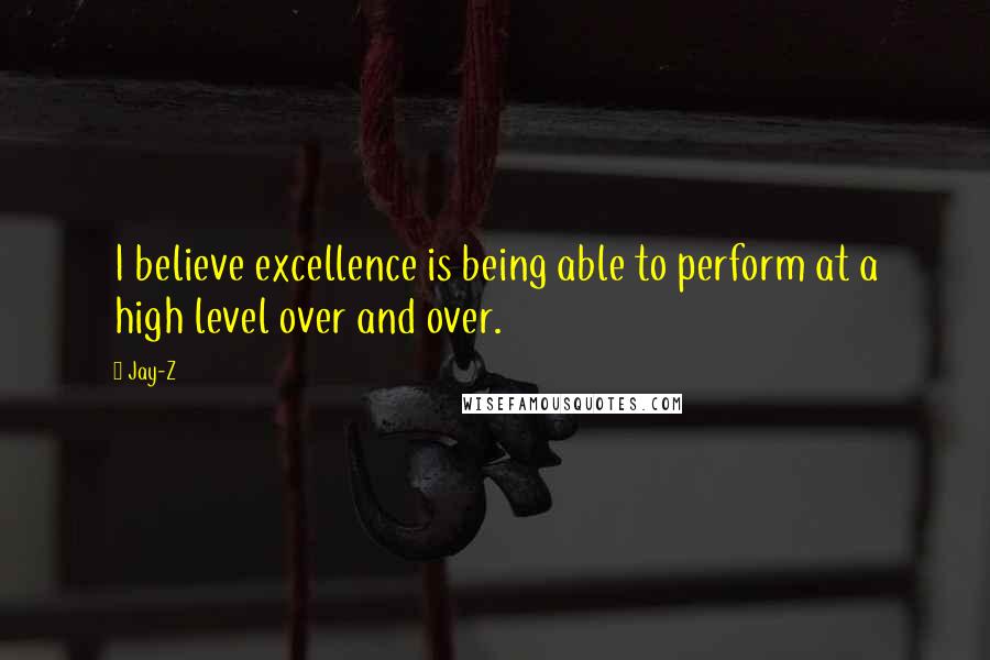 Jay-Z Quotes: I believe excellence is being able to perform at a high level over and over.