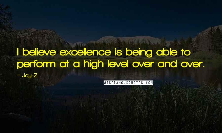 Jay-Z Quotes: I believe excellence is being able to perform at a high level over and over.