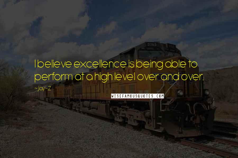 Jay-Z Quotes: I believe excellence is being able to perform at a high level over and over.