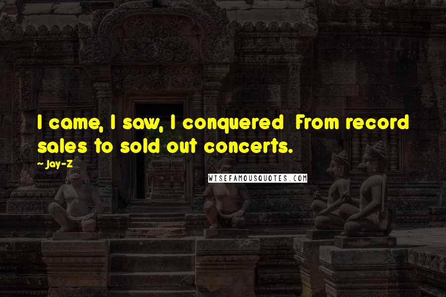 Jay-Z Quotes: I came, I saw, I conquered From record sales to sold out concerts.