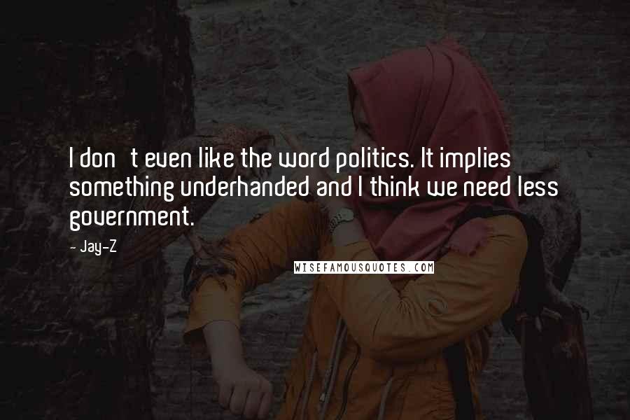 Jay-Z Quotes: I don't even like the word politics. It implies something underhanded and I think we need less government.