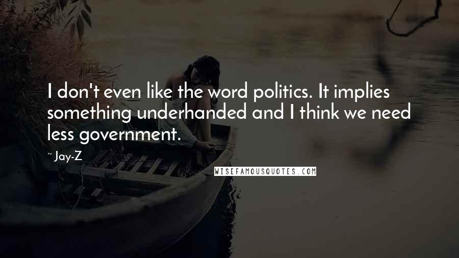 Jay-Z Quotes: I don't even like the word politics. It implies something underhanded and I think we need less government.
