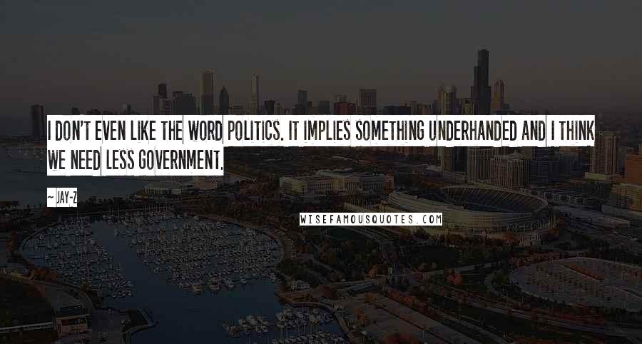 Jay-Z Quotes: I don't even like the word politics. It implies something underhanded and I think we need less government.