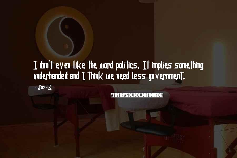 Jay-Z Quotes: I don't even like the word politics. It implies something underhanded and I think we need less government.