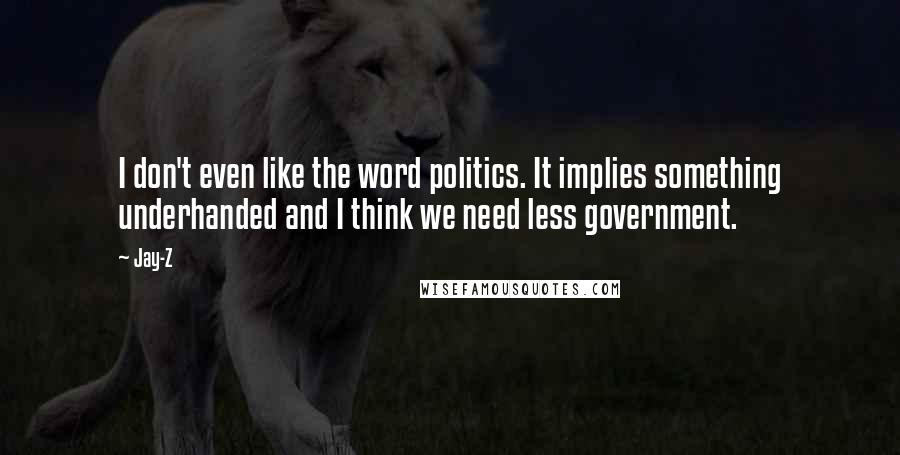 Jay-Z Quotes: I don't even like the word politics. It implies something underhanded and I think we need less government.